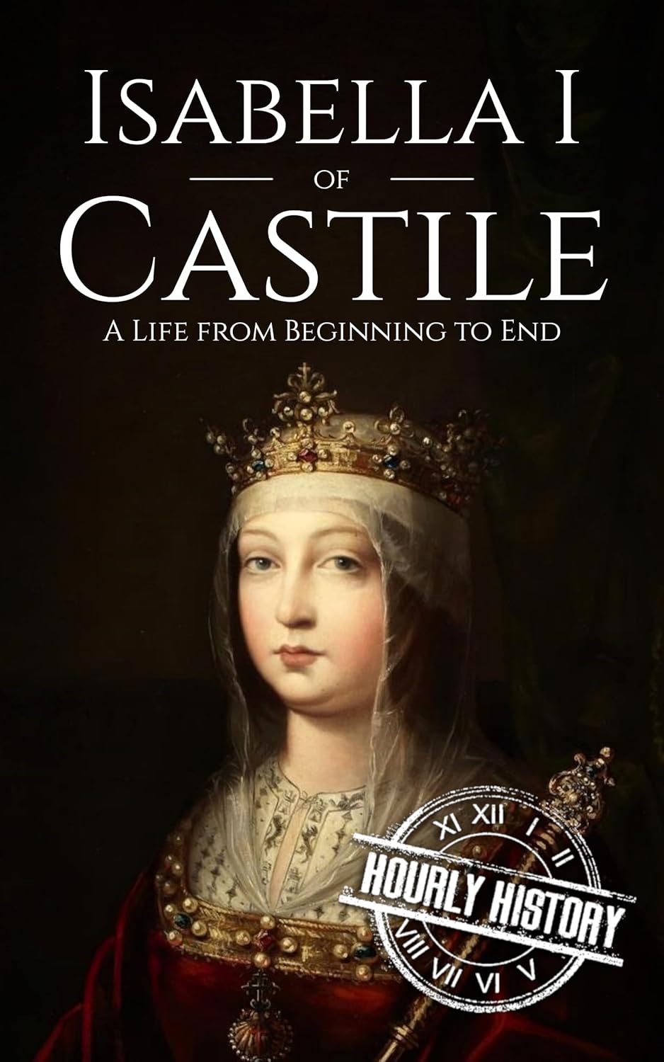 Isabella I of Castile: A Life from Beginning to End (History of Spain)